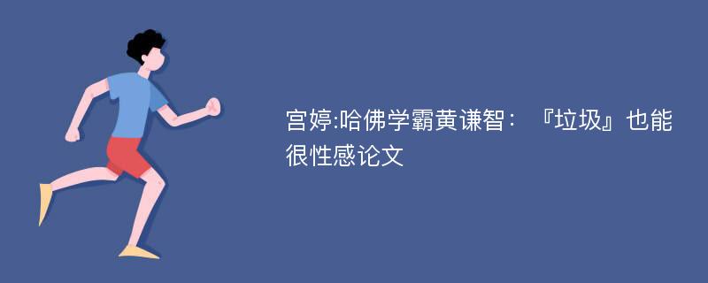 宫婷:哈佛学霸黄谦智：『垃圾』也能很性感论文