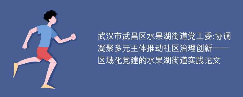 武汉市武昌区水果湖街道党工委:协调凝聚多元主体推动社区治理创新——区域化党建的水果湖街道实践论文