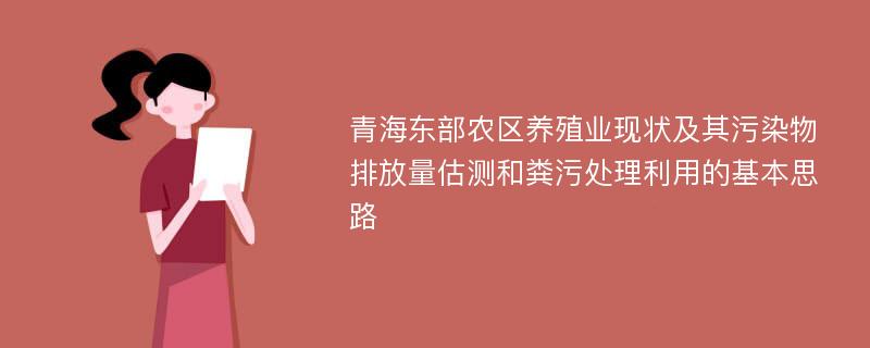 青海东部农区养殖业现状及其污染物排放量估测和粪污处理利用的基本思路