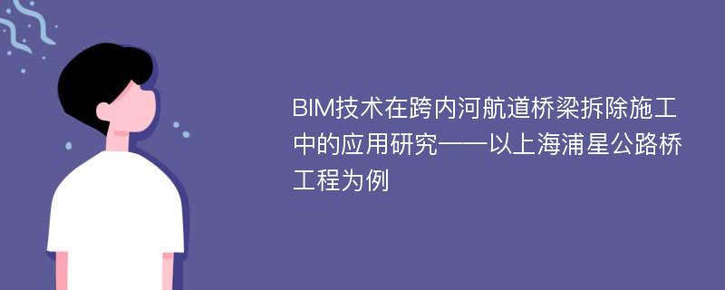 BIM技术在跨内河航道桥梁拆除施工中的应用研究——以上海浦星公路桥工程为例