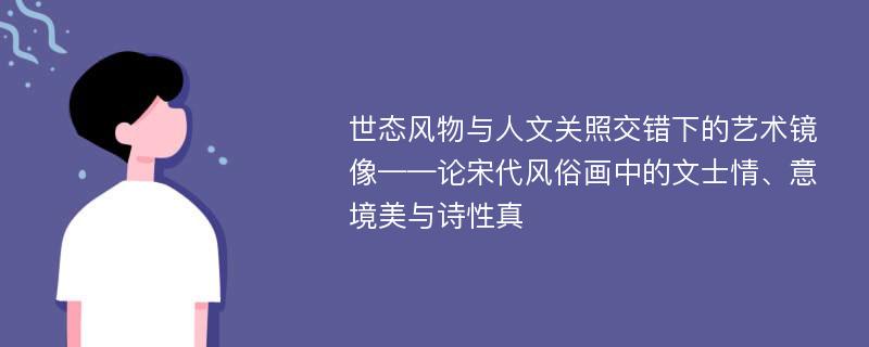 世态风物与人文关照交错下的艺术镜像——论宋代风俗画中的文士情、意境美与诗性真