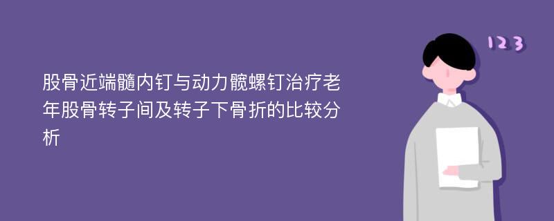 股骨近端髓内钉与动力髋螺钉治疗老年股骨转子间及转子下骨折的比较分析