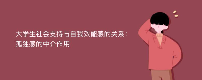 大学生社会支持与自我效能感的关系：孤独感的中介作用