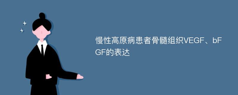 慢性高原病患者骨髓组织VEGF、bFGF的表达