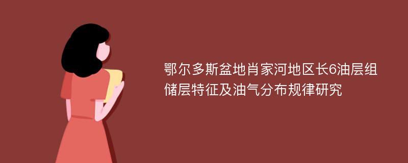 鄂尔多斯盆地肖家河地区长6油层组储层特征及油气分布规律研究