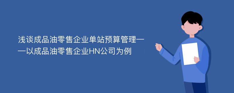 浅谈成品油零售企业单站预算管理——以成品油零售企业HN公司为例