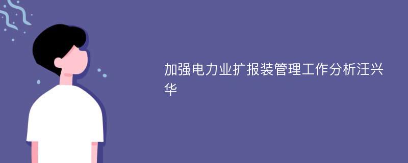 加强电力业扩报装管理工作分析汪兴华