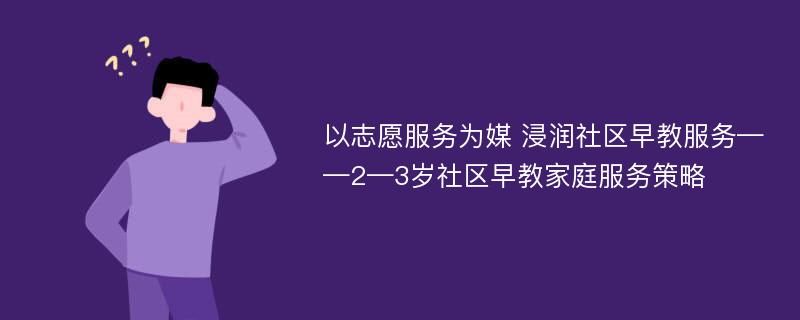 以志愿服务为媒 浸润社区早教服务——2—3岁社区早教家庭服务策略