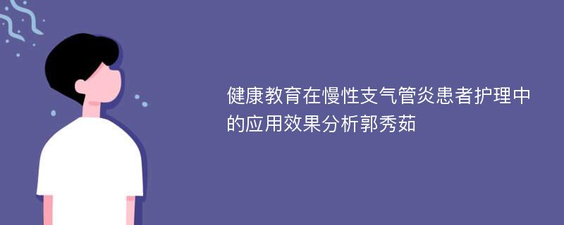 健康教育在慢性支气管炎患者护理中的应用效果分析郭秀茹