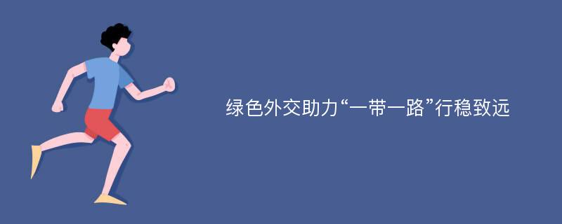 绿色外交助力“一带一路”行稳致远