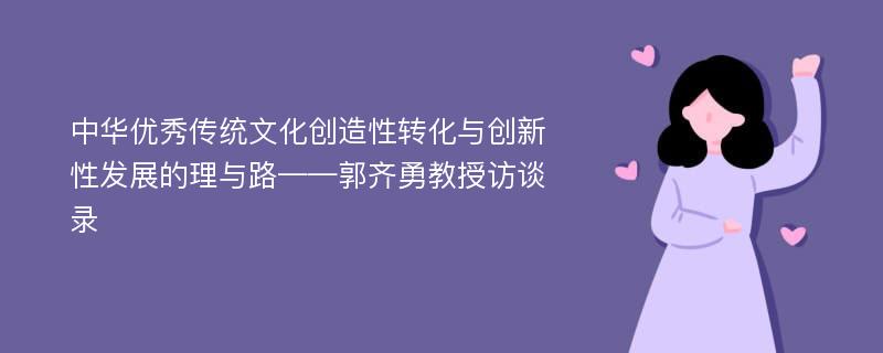 中华优秀传统文化创造性转化与创新性发展的理与路——郭齐勇教授访谈录