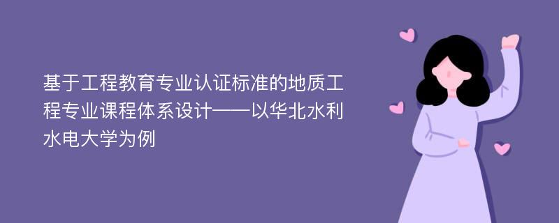 基于工程教育专业认证标准的地质工程专业课程体系设计——以华北水利水电大学为例