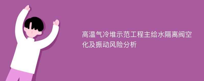 高温气冷堆示范工程主给水隔离阀空化及振动风险分析