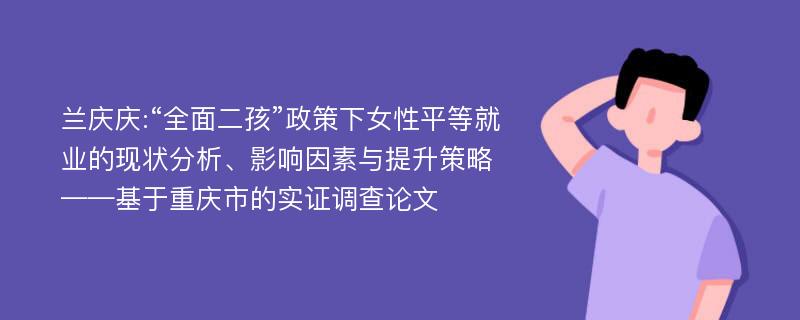 兰庆庆:“全面二孩”政策下女性平等就业的现状分析、影响因素与提升策略——基于重庆市的实证调查论文