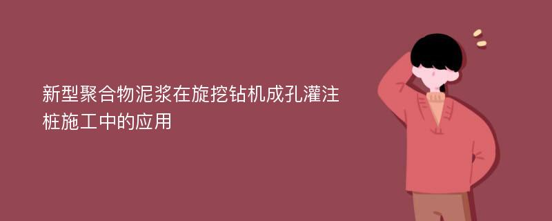 新型聚合物泥浆在旋挖钻机成孔灌注桩施工中的应用