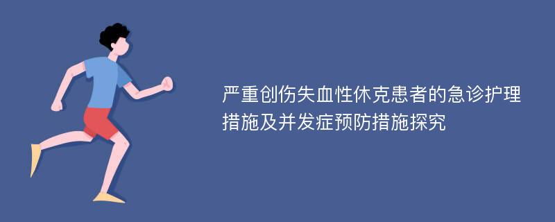 严重创伤失血性休克患者的急诊护理措施及并发症预防措施探究