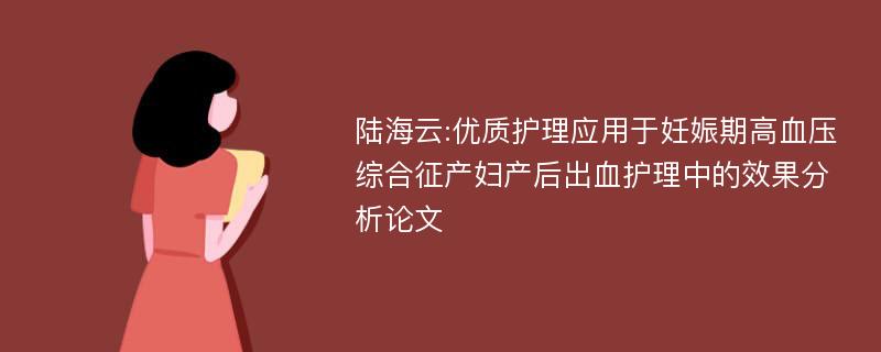 陆海云:优质护理应用于妊娠期高血压综合征产妇产后出血护理中的效果分析论文