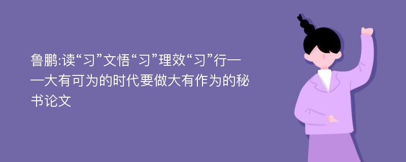 鲁鹏:读“习”文悟“习”理效“习”行——大有可为的时代要做大有作为的秘书论文