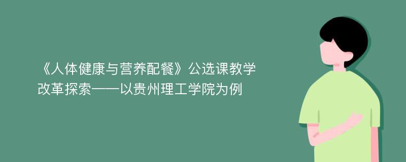 《人体健康与营养配餐》公选课教学改革探索——以贵州理工学院为例