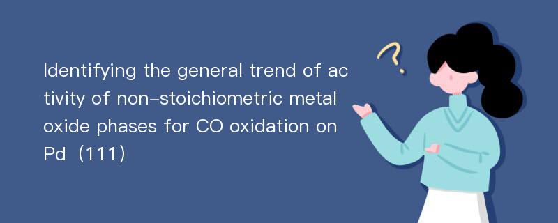 Identifying the general trend of activity of non-stoichiometric metal oxide phases for CO oxidation on Pd（111）