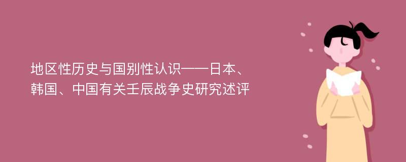 地区性历史与国别性认识——日本、韩国、中国有关壬辰战争史研究述评