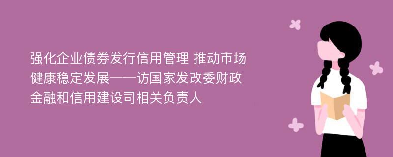 强化企业债券发行信用管理 推动市场健康稳定发展——访国家发改委财政金融和信用建设司相关负责人