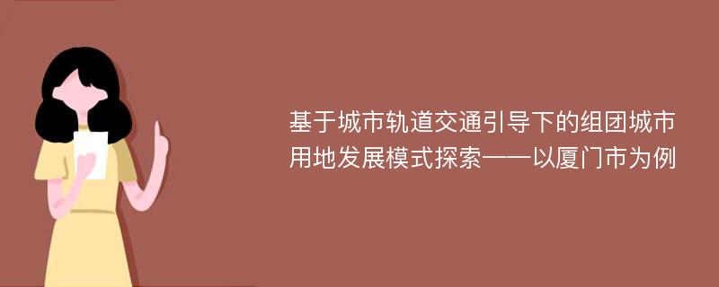 基于城市轨道交通引导下的组团城市用地发展模式探索——以厦门市为例