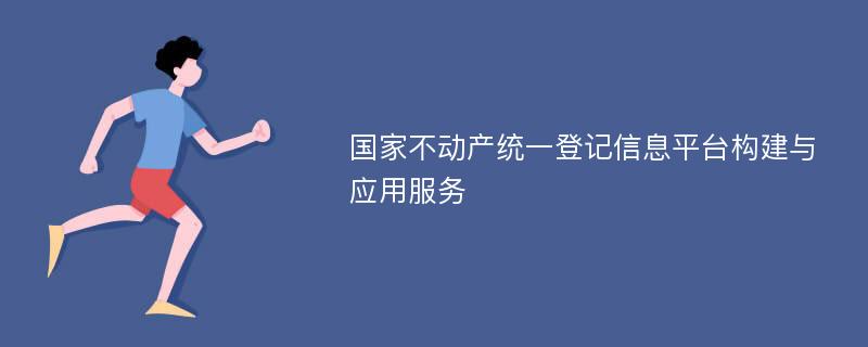 国家不动产统一登记信息平台构建与应用服务