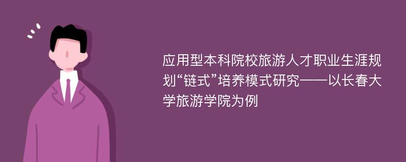 应用型本科院校旅游人才职业生涯规划“链式”培养模式研究——以长春大学旅游学院为例