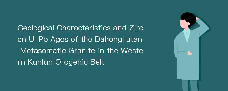 Geological Characteristics and Zircon U-Pb Ages of the Dahongliutan Metasomatic Granite in the Western Kunlun Orogenic Belt