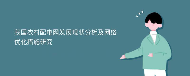 我国农村配电网发展现状分析及网络优化措施研究