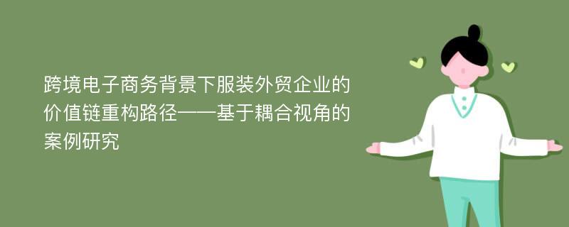 跨境电子商务背景下服装外贸企业的价值链重构路径——基于耦合视角的案例研究