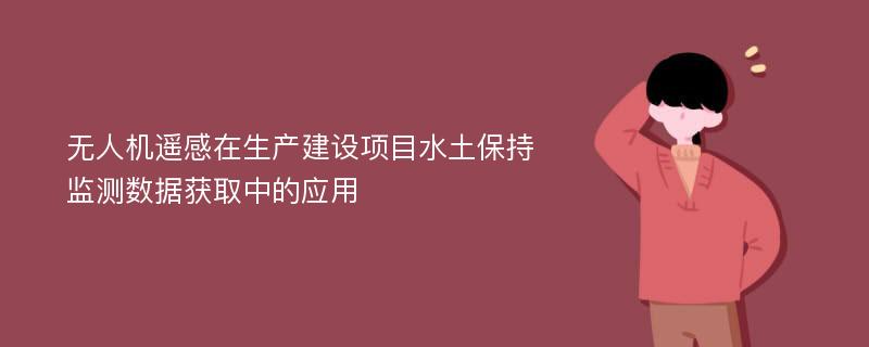 无人机遥感在生产建设项目水土保持监测数据获取中的应用