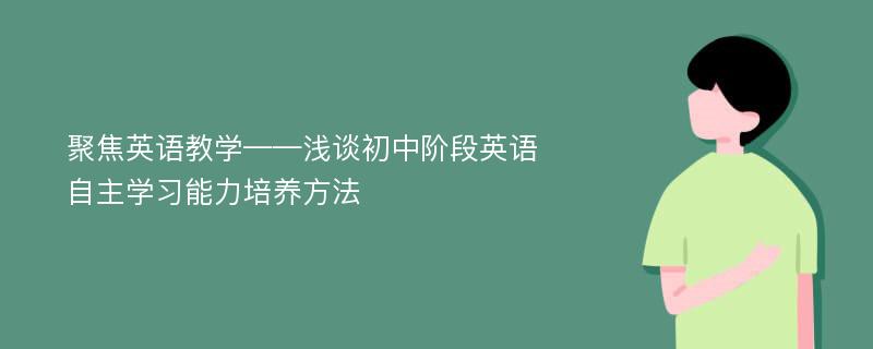 聚焦英语教学——浅谈初中阶段英语自主学习能力培养方法