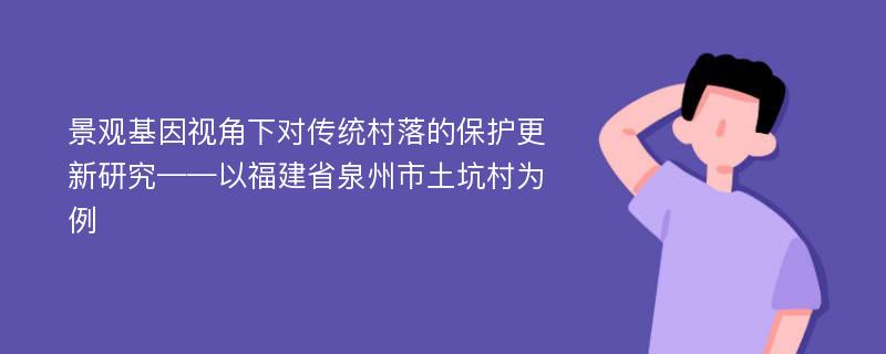 景观基因视角下对传统村落的保护更新研究——以福建省泉州市土坑村为例