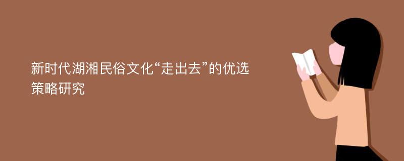 新时代湖湘民俗文化“走出去”的优选策略研究