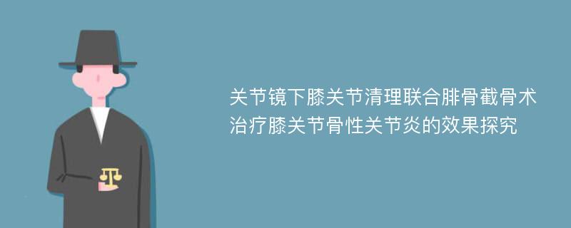 关节镜下膝关节清理联合腓骨截骨术治疗膝关节骨性关节炎的效果探究