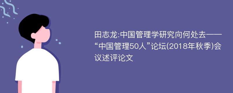 田志龙:中国管理学研究向何处去——“中国管理50人”论坛(2018年秋季)会议述评论文