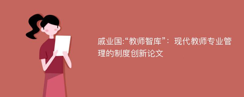 戚业国:“教师智库”：现代教师专业管理的制度创新论文