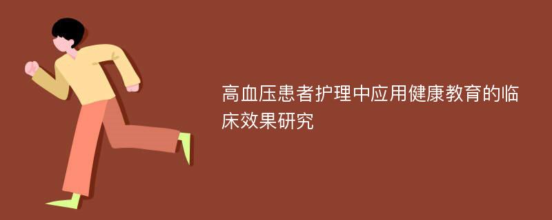 高血压患者护理中应用健康教育的临床效果研究