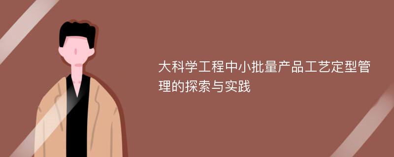 大科学工程中小批量产品工艺定型管理的探索与实践