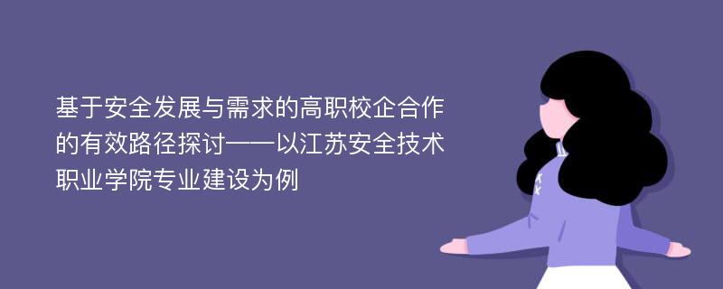 基于安全发展与需求的高职校企合作的有效路径探讨——以江苏安全技术职业学院专业建设为例