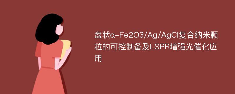 盘状α-Fe2O3/Ag/AgCl复合纳米颗粒的可控制备及LSPR增强光催化应用