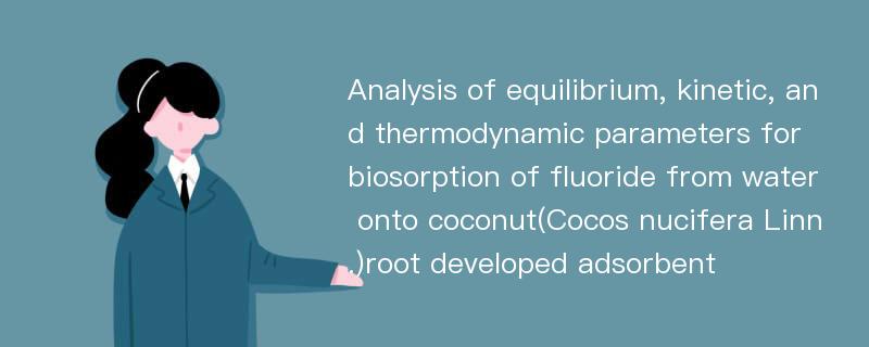 Analysis of equilibrium, kinetic, and thermodynamic parameters for biosorption of fluoride from water onto coconut(Cocos nucifera Linn.)root developed adsorbent