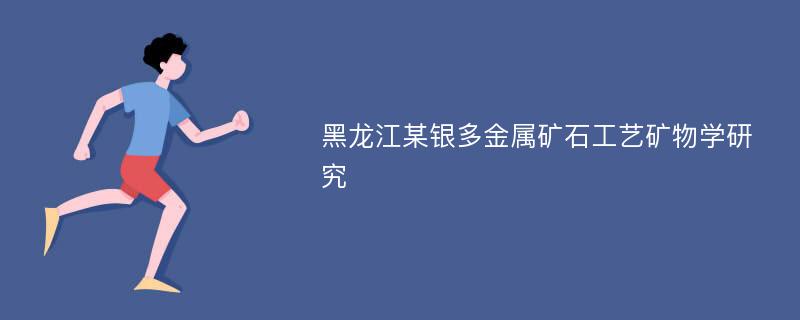 黑龙江某银多金属矿石工艺矿物学研究