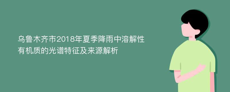 乌鲁木齐市2018年夏季降雨中溶解性有机质的光谱特征及来源解析