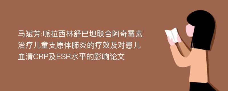 马斌芳:哌拉西林舒巴坦联合阿奇霉素治疗儿童支原体肺炎的疗效及对患儿血清CRP及ESR水平的影响论文