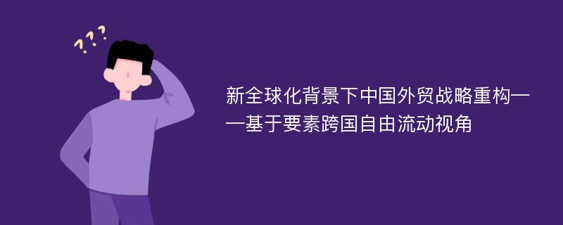 新全球化背景下中国外贸战略重构——基于要素跨国自由流动视角