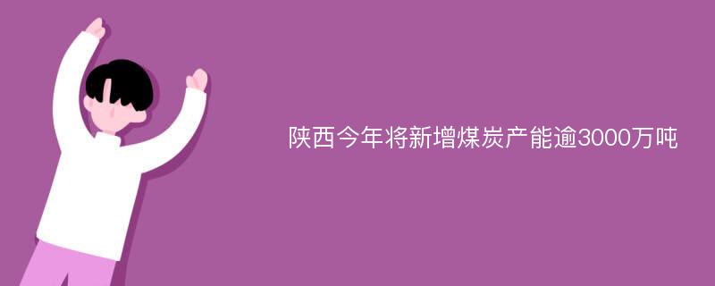 陕西今年将新增煤炭产能逾3000万吨