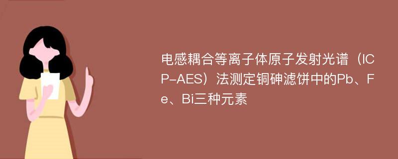 电感耦合等离子体原子发射光谱（ICP-AES）法测定铜砷滤饼中的Pb、Fe、Bi三种元素